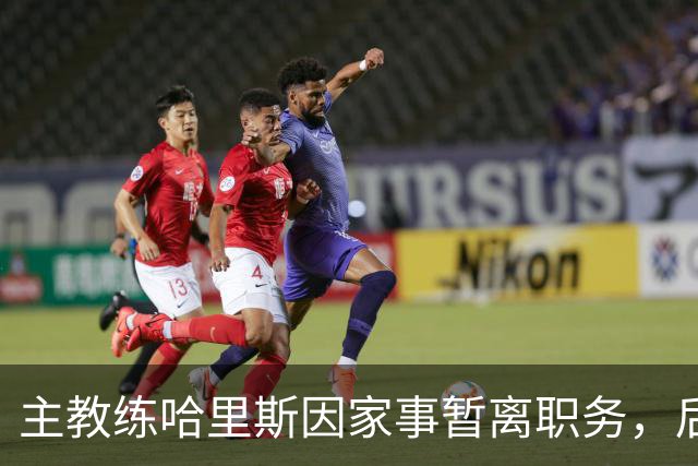 主教练哈里斯因家事暂离职务，后续由刘晓宇代掌球队