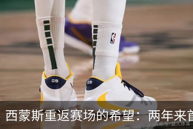 西蒙斯重返赛场的希望：两年来首次体验健康状态